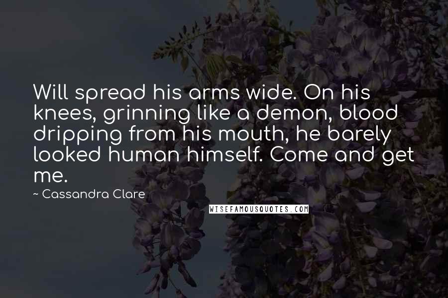 Cassandra Clare Quotes: Will spread his arms wide. On his knees, grinning like a demon, blood dripping from his mouth, he barely looked human himself. Come and get me.