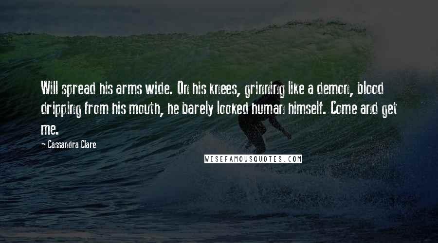 Cassandra Clare Quotes: Will spread his arms wide. On his knees, grinning like a demon, blood dripping from his mouth, he barely looked human himself. Come and get me.