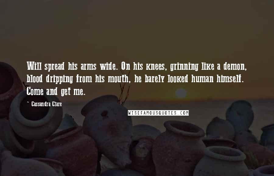 Cassandra Clare Quotes: Will spread his arms wide. On his knees, grinning like a demon, blood dripping from his mouth, he barely looked human himself. Come and get me.