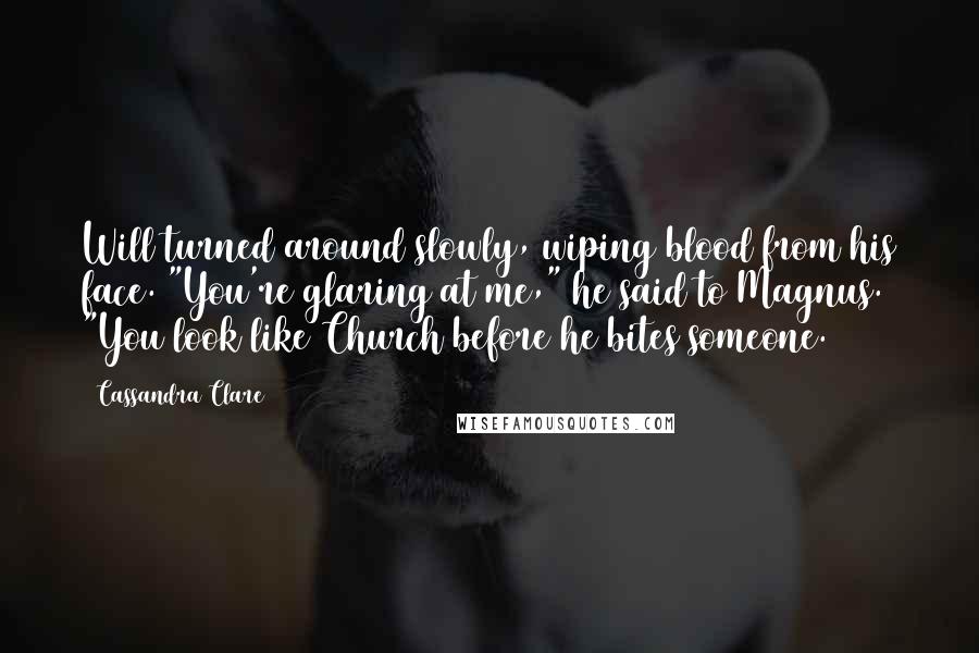 Cassandra Clare Quotes: Will turned around slowly, wiping blood from his face. "You're glaring at me," he said to Magnus. "You look like Church before he bites someone.