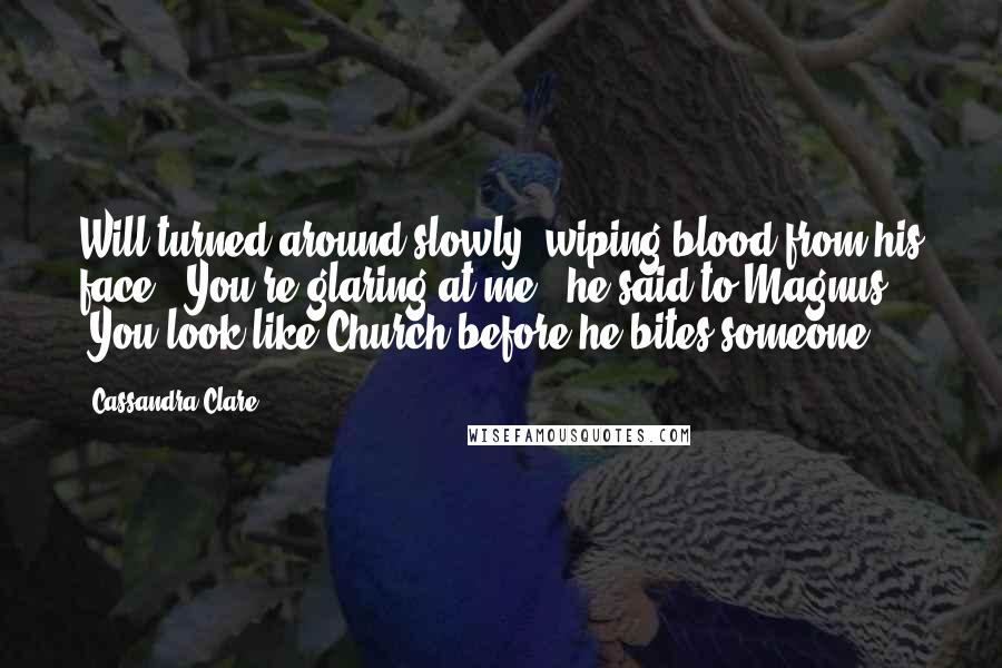 Cassandra Clare Quotes: Will turned around slowly, wiping blood from his face. "You're glaring at me," he said to Magnus. "You look like Church before he bites someone.