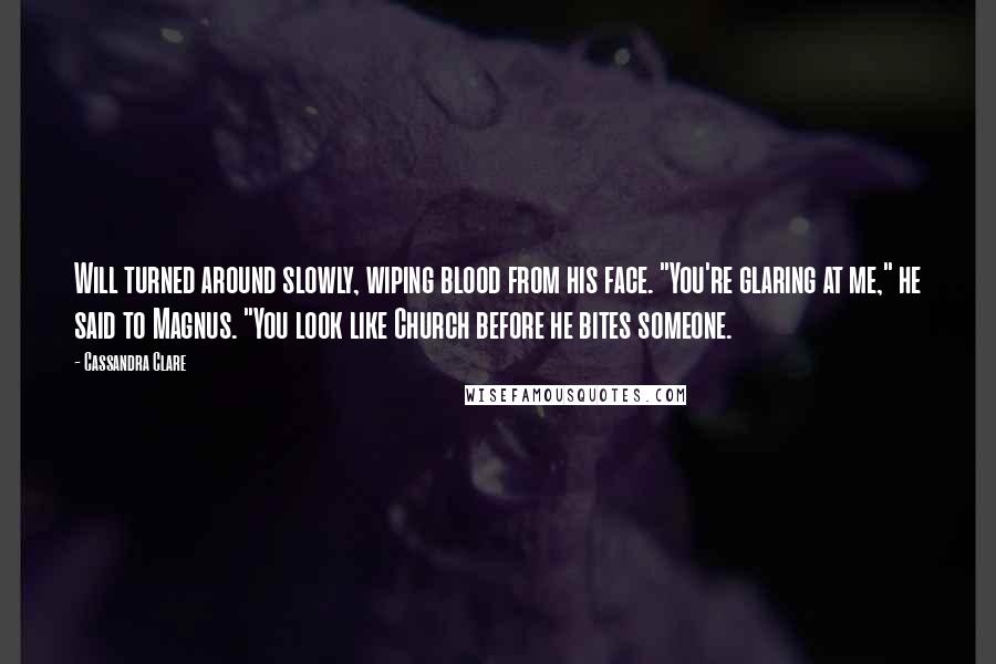 Cassandra Clare Quotes: Will turned around slowly, wiping blood from his face. "You're glaring at me," he said to Magnus. "You look like Church before he bites someone.