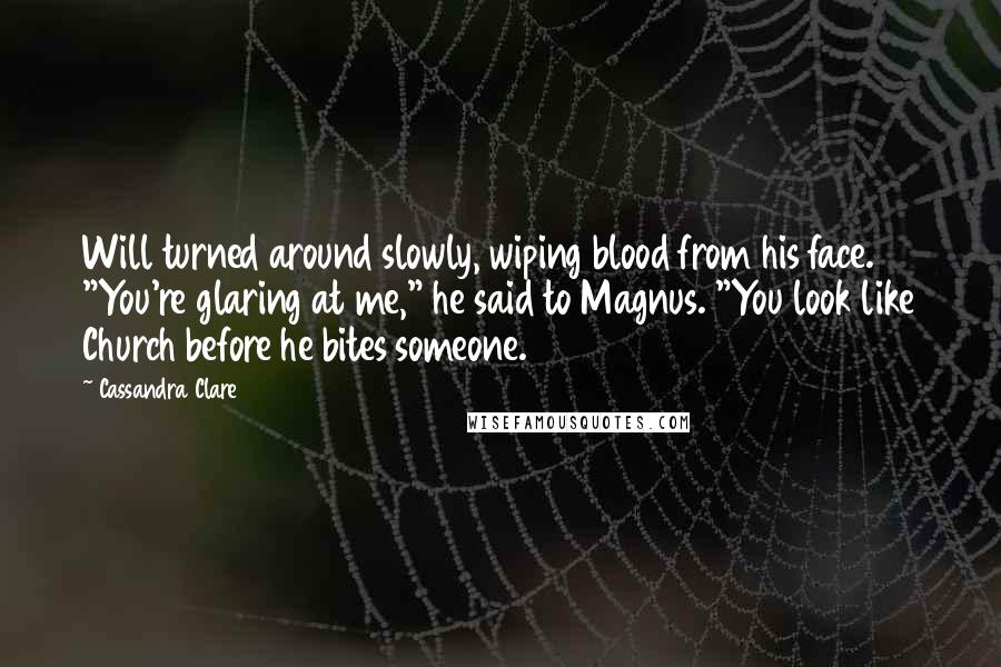 Cassandra Clare Quotes: Will turned around slowly, wiping blood from his face. "You're glaring at me," he said to Magnus. "You look like Church before he bites someone.