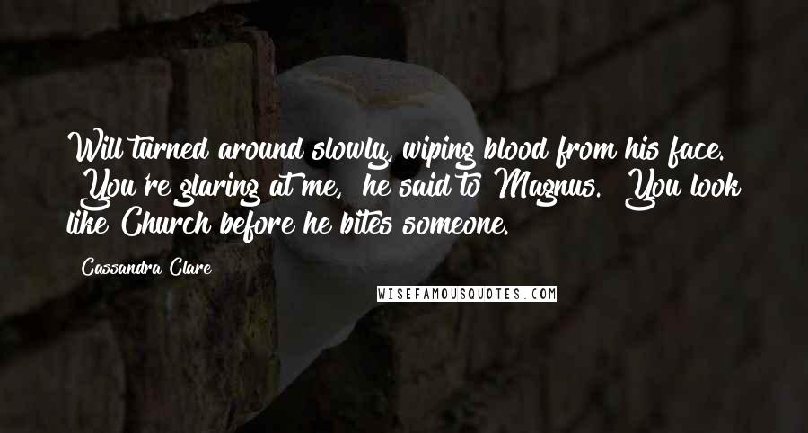 Cassandra Clare Quotes: Will turned around slowly, wiping blood from his face. "You're glaring at me," he said to Magnus. "You look like Church before he bites someone.