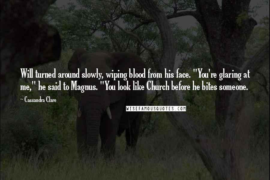 Cassandra Clare Quotes: Will turned around slowly, wiping blood from his face. "You're glaring at me," he said to Magnus. "You look like Church before he bites someone.