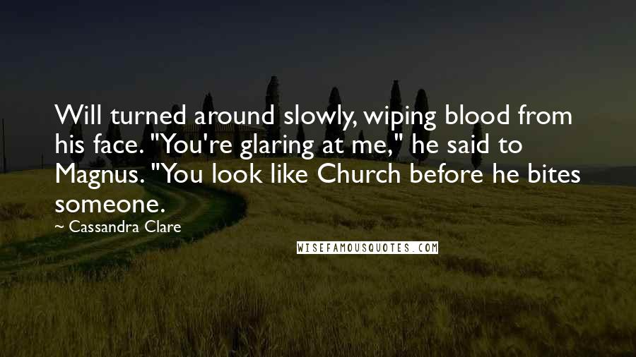 Cassandra Clare Quotes: Will turned around slowly, wiping blood from his face. "You're glaring at me," he said to Magnus. "You look like Church before he bites someone.