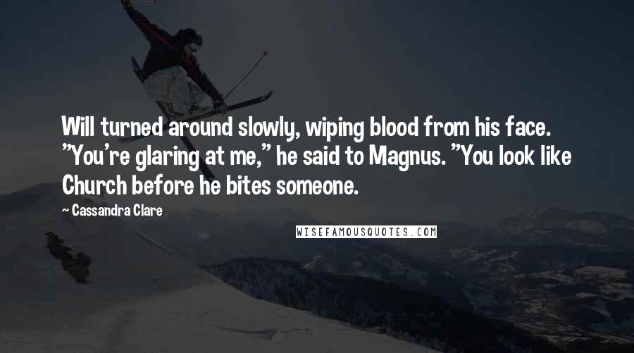 Cassandra Clare Quotes: Will turned around slowly, wiping blood from his face. "You're glaring at me," he said to Magnus. "You look like Church before he bites someone.