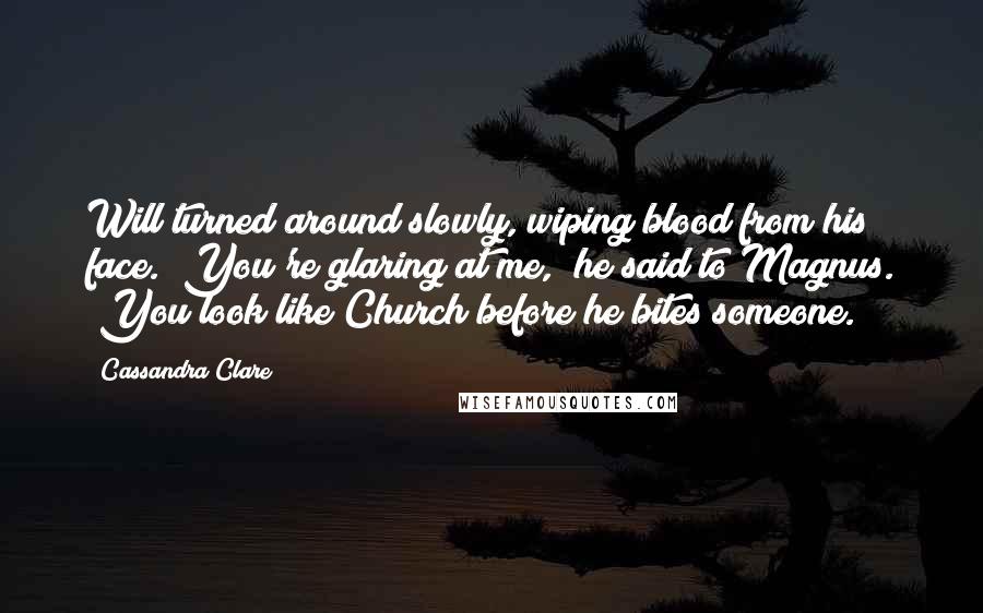 Cassandra Clare Quotes: Will turned around slowly, wiping blood from his face. "You're glaring at me," he said to Magnus. "You look like Church before he bites someone.