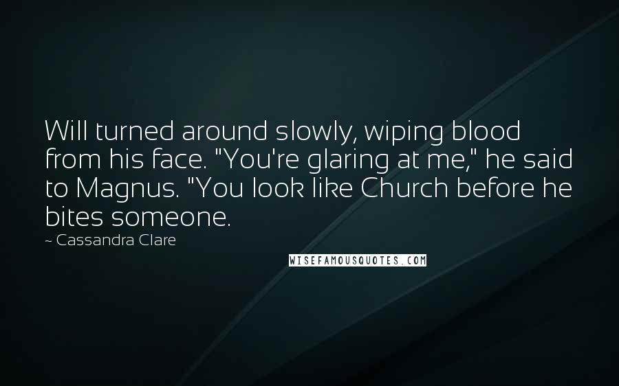 Cassandra Clare Quotes: Will turned around slowly, wiping blood from his face. "You're glaring at me," he said to Magnus. "You look like Church before he bites someone.