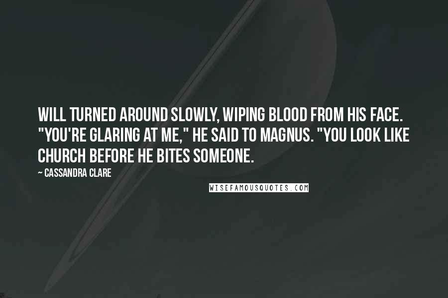 Cassandra Clare Quotes: Will turned around slowly, wiping blood from his face. "You're glaring at me," he said to Magnus. "You look like Church before he bites someone.