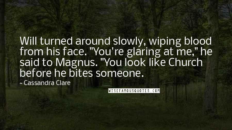 Cassandra Clare Quotes: Will turned around slowly, wiping blood from his face. "You're glaring at me," he said to Magnus. "You look like Church before he bites someone.