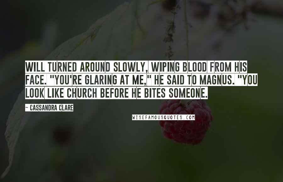 Cassandra Clare Quotes: Will turned around slowly, wiping blood from his face. "You're glaring at me," he said to Magnus. "You look like Church before he bites someone.