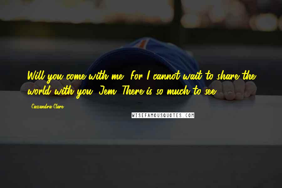 Cassandra Clare Quotes: Will you come with me? For I cannot wait to share the world with you, Jem. There is so much to see.