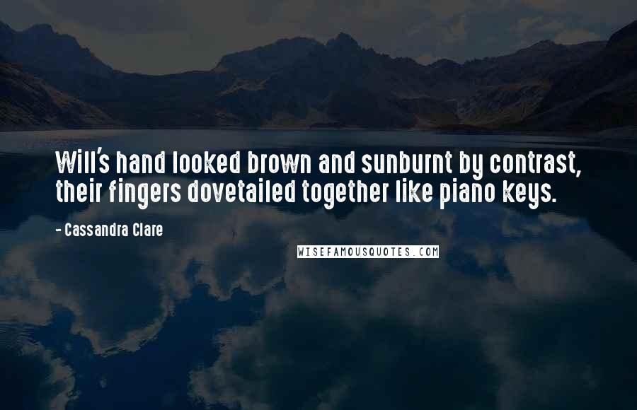 Cassandra Clare Quotes: Will's hand looked brown and sunburnt by contrast, their fingers dovetailed together like piano keys.