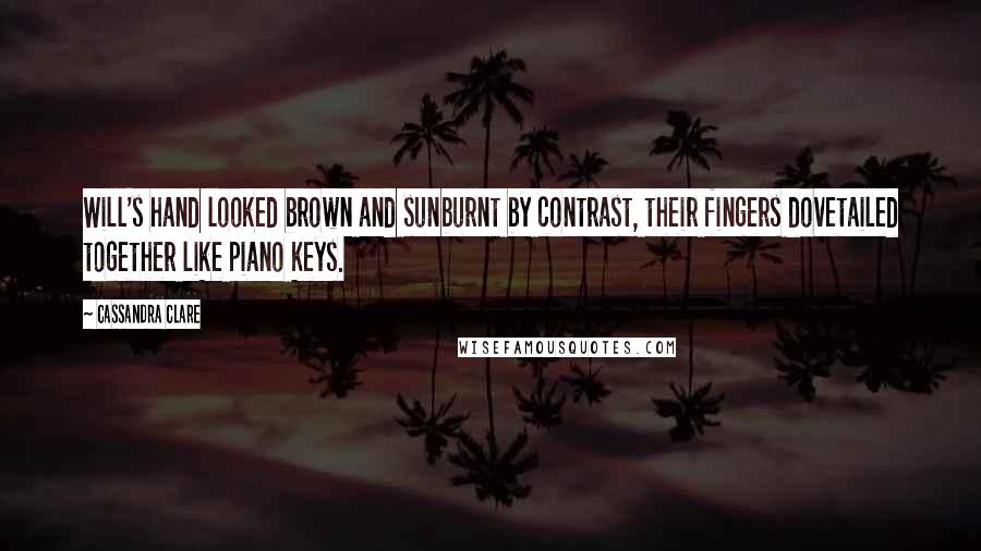 Cassandra Clare Quotes: Will's hand looked brown and sunburnt by contrast, their fingers dovetailed together like piano keys.