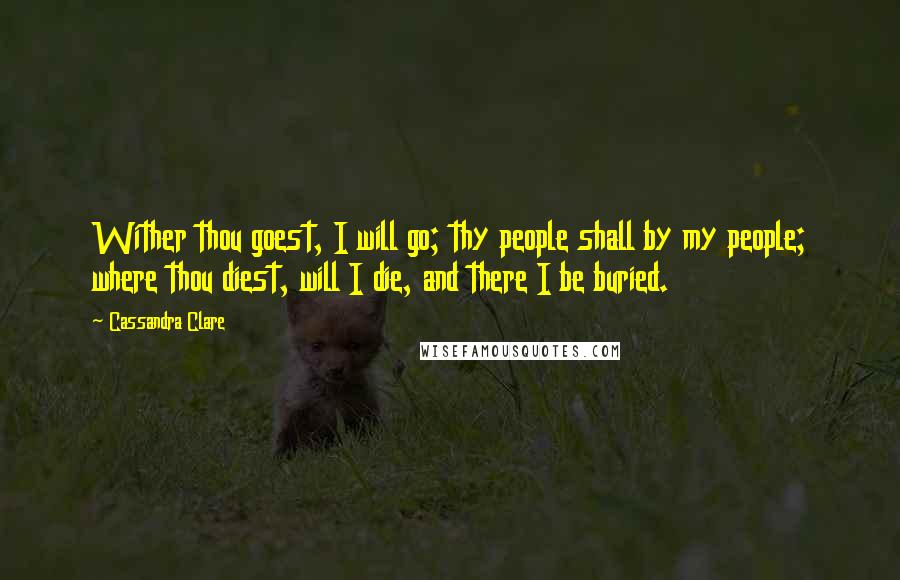 Cassandra Clare Quotes: Wither thou goest, I will go; thy people shall by my people; where thou diest, will I die, and there I be buried.