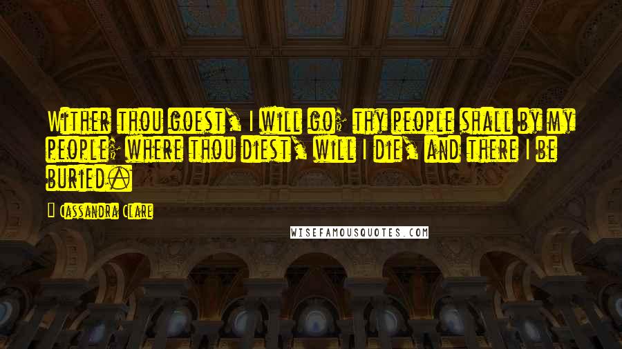 Cassandra Clare Quotes: Wither thou goest, I will go; thy people shall by my people; where thou diest, will I die, and there I be buried.