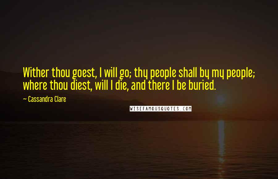 Cassandra Clare Quotes: Wither thou goest, I will go; thy people shall by my people; where thou diest, will I die, and there I be buried.