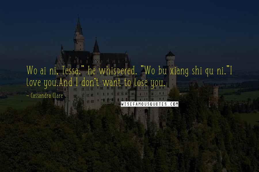 Cassandra Clare Quotes: Wo ai ni, Tessa." he whispered. "Wo bu xiang shi qu ni."I love you.And I don't want to lose you.