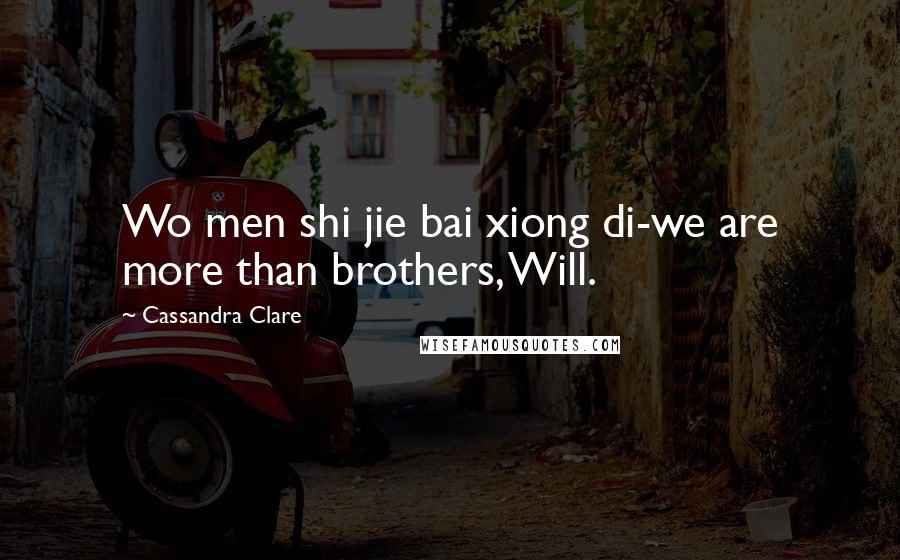 Cassandra Clare Quotes: Wo men shi jie bai xiong di-we are more than brothers, Will.