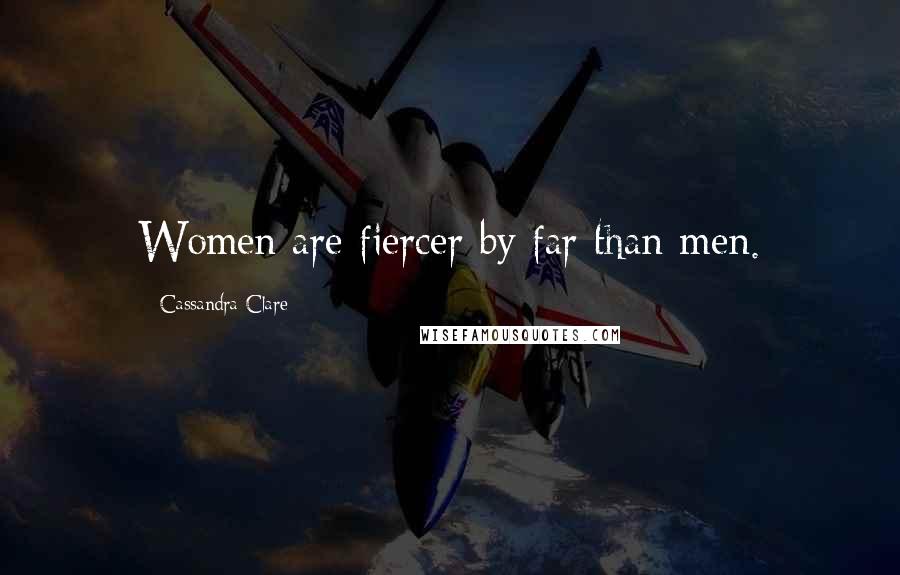 Cassandra Clare Quotes: Women are fiercer by far than men.