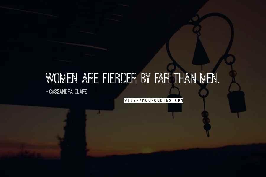 Cassandra Clare Quotes: Women are fiercer by far than men.