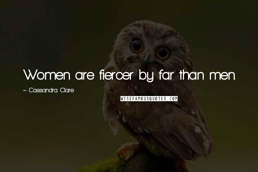 Cassandra Clare Quotes: Women are fiercer by far than men.