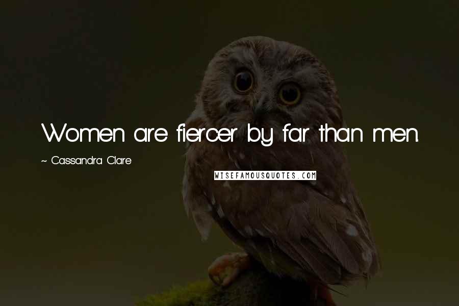 Cassandra Clare Quotes: Women are fiercer by far than men.