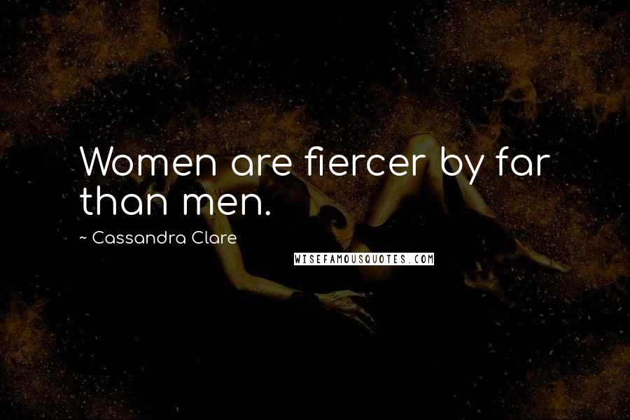 Cassandra Clare Quotes: Women are fiercer by far than men.