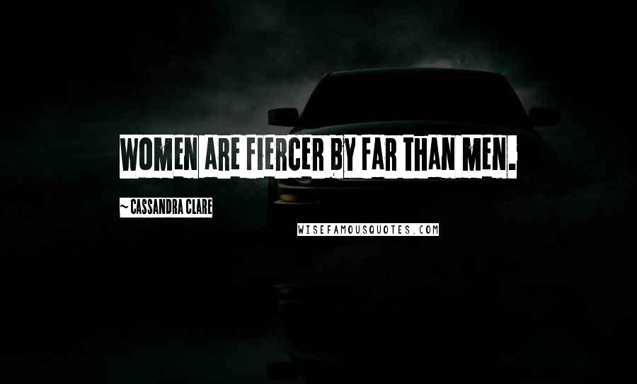 Cassandra Clare Quotes: Women are fiercer by far than men.