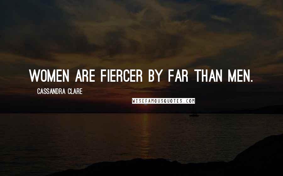 Cassandra Clare Quotes: Women are fiercer by far than men.