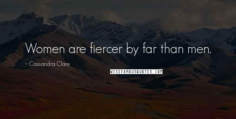 Cassandra Clare Quotes: Women are fiercer by far than men.