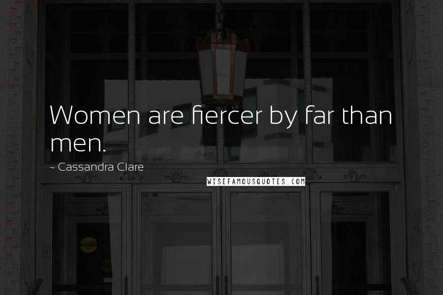 Cassandra Clare Quotes: Women are fiercer by far than men.