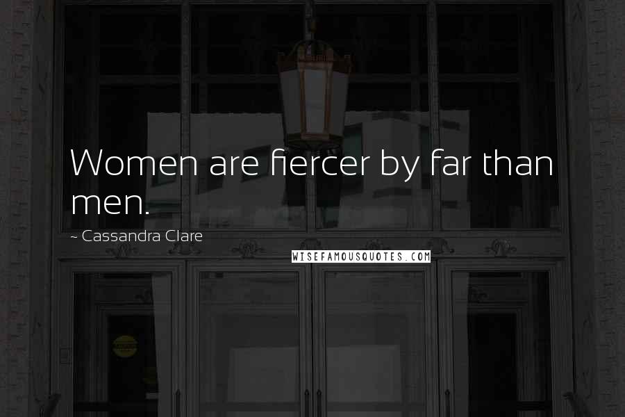 Cassandra Clare Quotes: Women are fiercer by far than men.