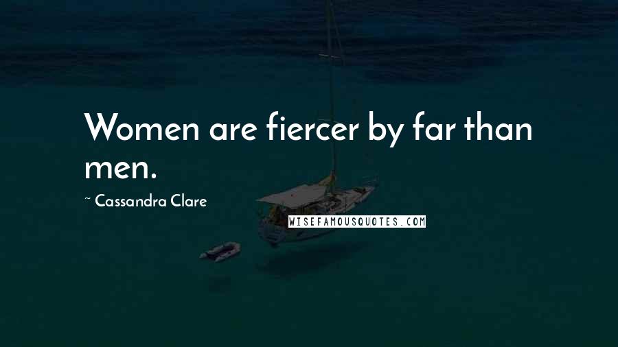 Cassandra Clare Quotes: Women are fiercer by far than men.