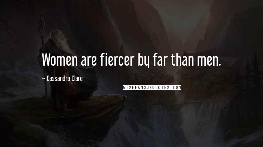 Cassandra Clare Quotes: Women are fiercer by far than men.