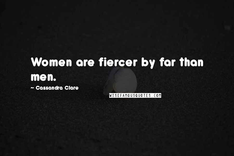 Cassandra Clare Quotes: Women are fiercer by far than men.