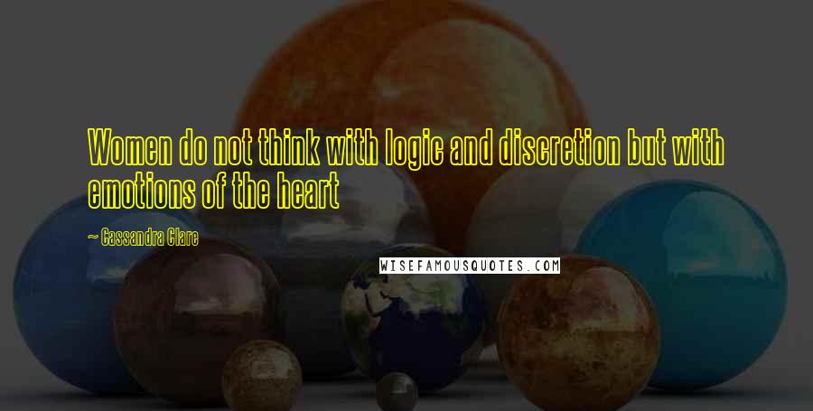 Cassandra Clare Quotes: Women do not think with logic and discretion but with emotions of the heart