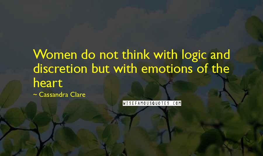 Cassandra Clare Quotes: Women do not think with logic and discretion but with emotions of the heart