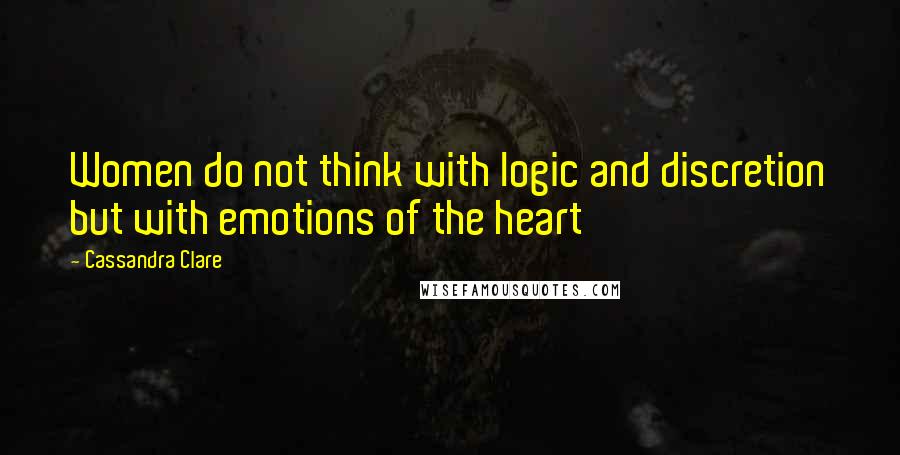 Cassandra Clare Quotes: Women do not think with logic and discretion but with emotions of the heart