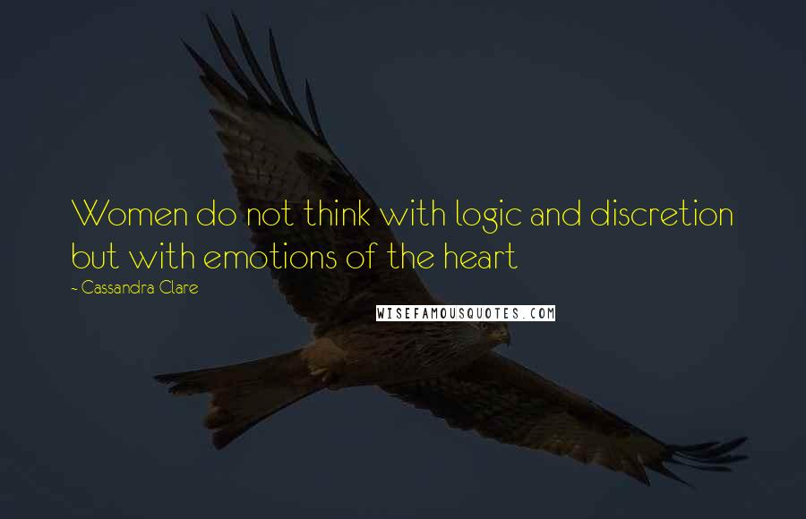 Cassandra Clare Quotes: Women do not think with logic and discretion but with emotions of the heart