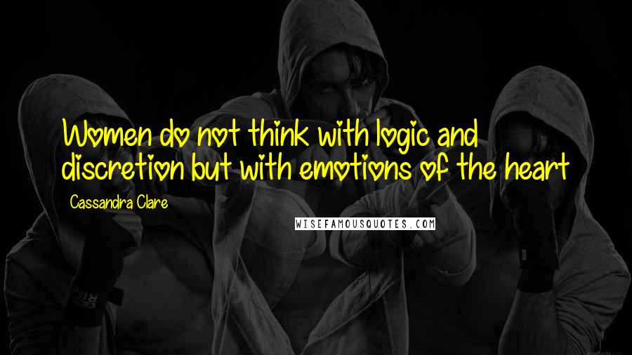 Cassandra Clare Quotes: Women do not think with logic and discretion but with emotions of the heart