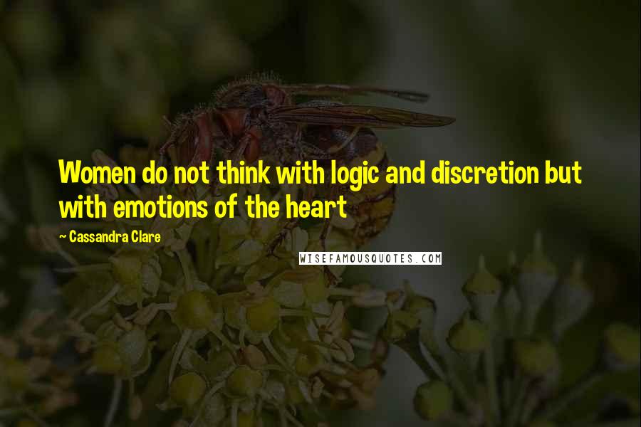 Cassandra Clare Quotes: Women do not think with logic and discretion but with emotions of the heart