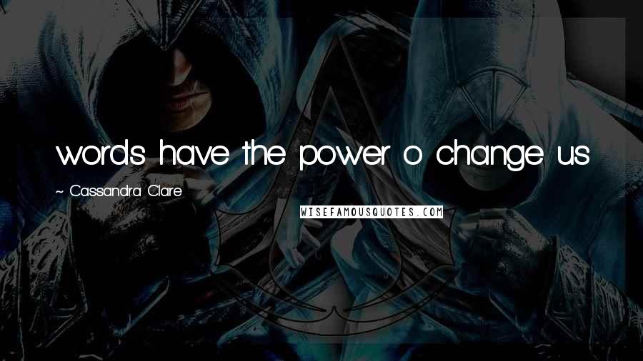 Cassandra Clare Quotes: words have the power o change us