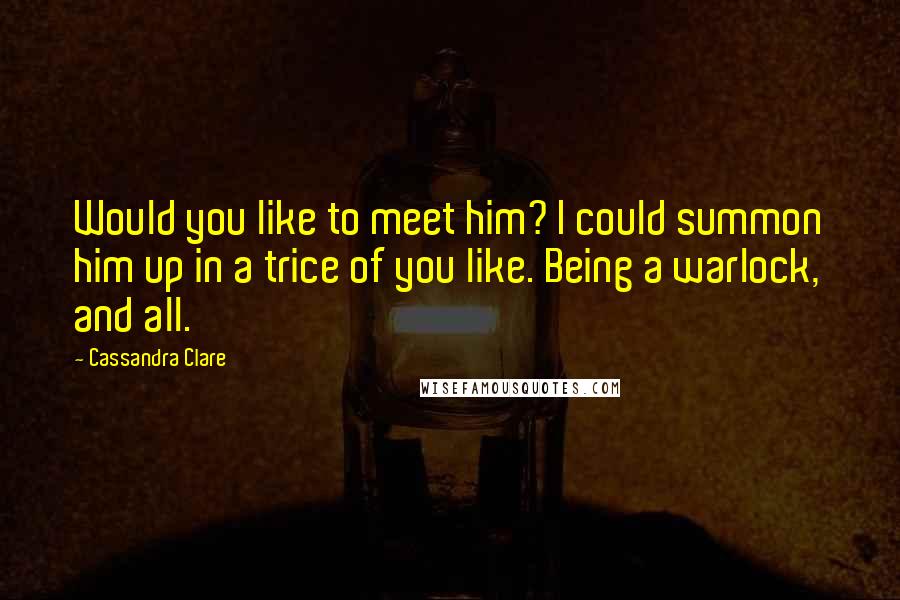 Cassandra Clare Quotes: Would you like to meet him? I could summon him up in a trice of you like. Being a warlock, and all.