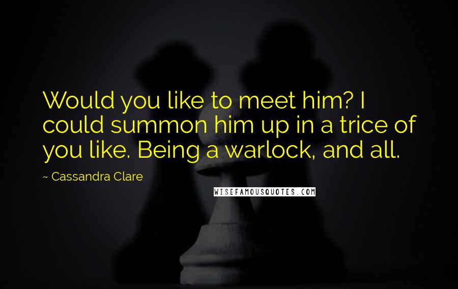 Cassandra Clare Quotes: Would you like to meet him? I could summon him up in a trice of you like. Being a warlock, and all.