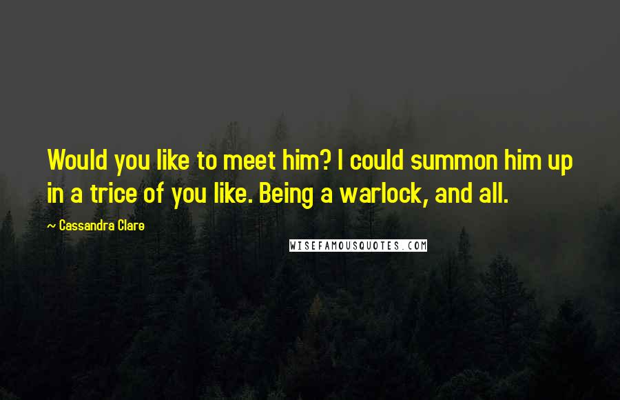 Cassandra Clare Quotes: Would you like to meet him? I could summon him up in a trice of you like. Being a warlock, and all.