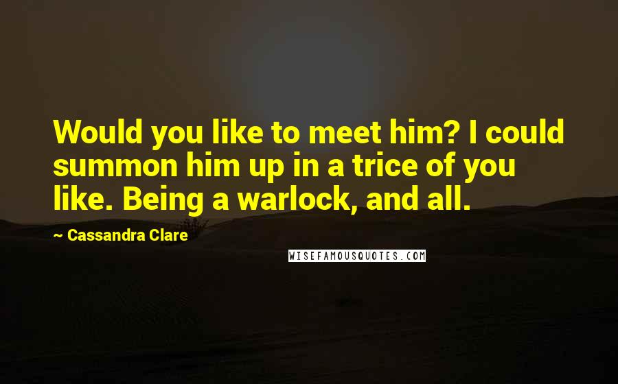 Cassandra Clare Quotes: Would you like to meet him? I could summon him up in a trice of you like. Being a warlock, and all.