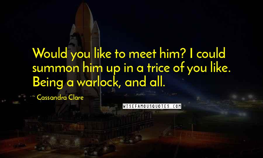 Cassandra Clare Quotes: Would you like to meet him? I could summon him up in a trice of you like. Being a warlock, and all.