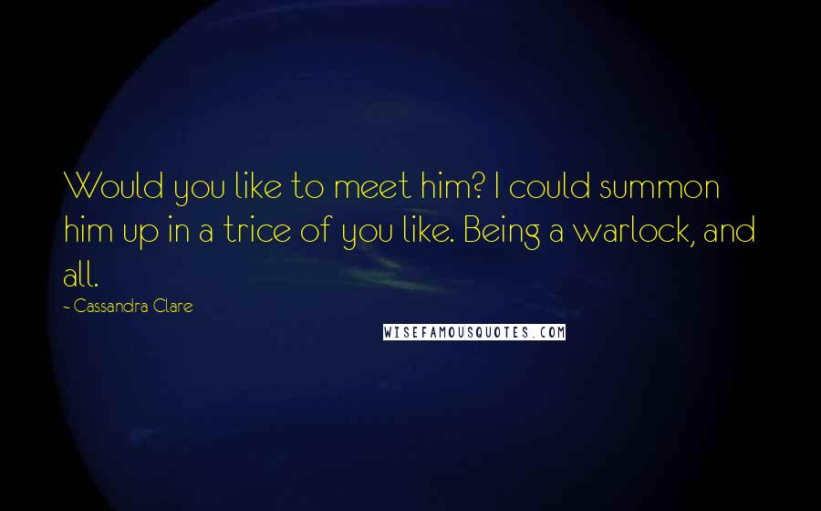 Cassandra Clare Quotes: Would you like to meet him? I could summon him up in a trice of you like. Being a warlock, and all.